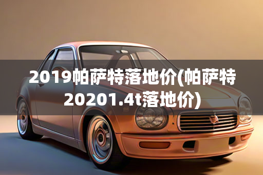 2019帕萨特落地价(帕萨特20201.4t落地价)