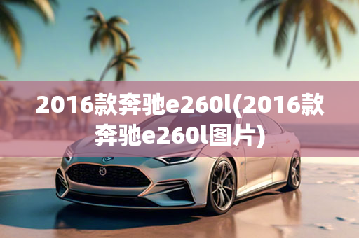 2016款奔驰e260l(2016款奔驰e260l图片)