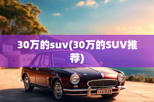 30万的suv(30万的SUV推荐)