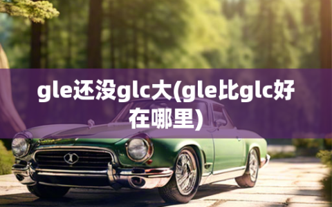 gle还没glc大(gle比glc好在哪里)