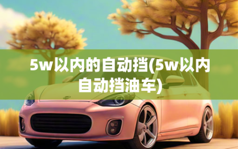 5w以内的自动挡(5w以内自动挡油车)