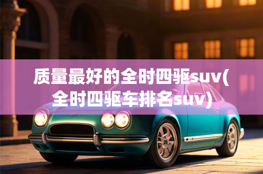 质量最好的全时四驱suv(全时四驱车排名suv)