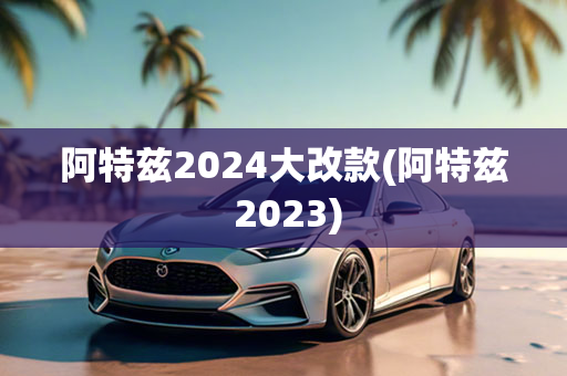 阿特兹2024大改款(阿特兹 2023)