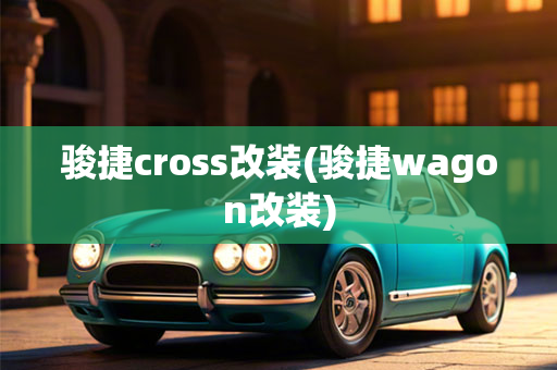 骏捷cross改装(骏捷wagon改装)