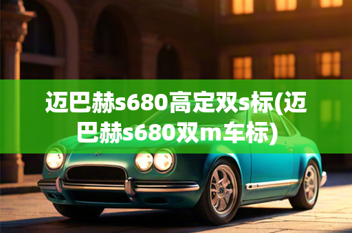 迈巴赫s680高定双s标(迈巴赫s680双m车标)