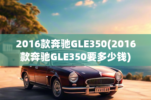 2016款奔驰GLE350(2016款奔驰GLE350要多少钱)