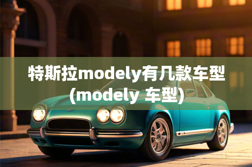 特斯拉modely有几款车型(modely 车型)